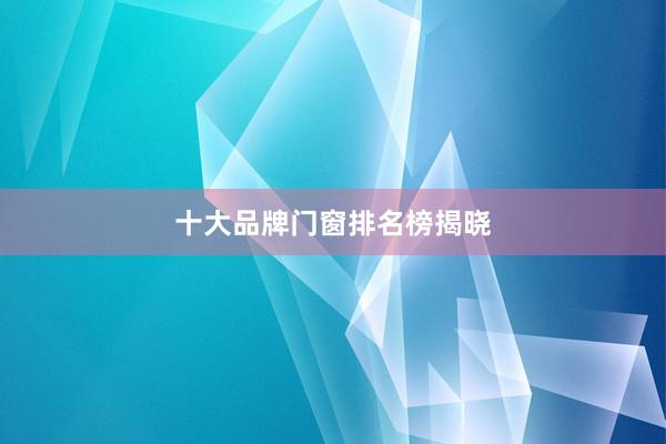 十大品牌门窗排名榜揭晓