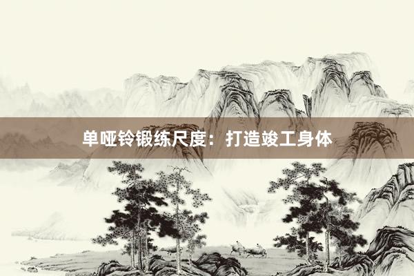 单哑铃锻练尺度：打造竣工身体